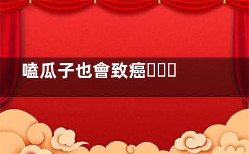 嗑瓜子也會致癌？不良飲食習慣易致癌